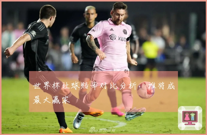 世界杯让球赔率对比分析，谁将成最大赢家