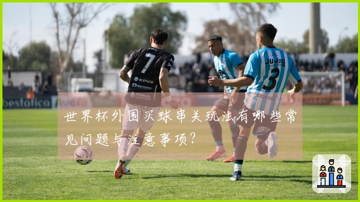 世界杯外围买球串关玩法有哪些常见问题与注意事项？