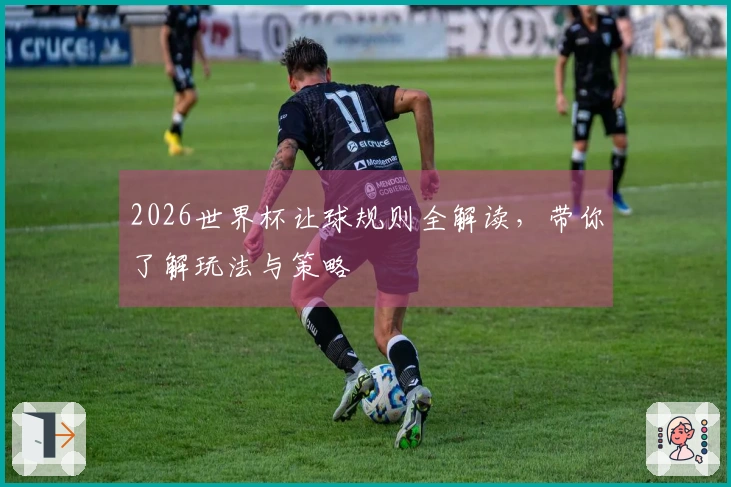 2026世界杯让球规则全解读,带你了解玩法与策略
