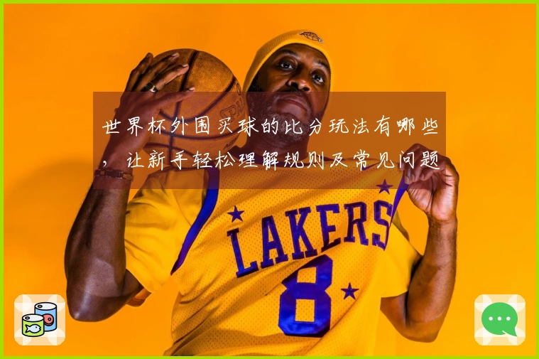 世界杯外围买球的比分玩法有哪些,让新手轻松理解规则及常见问题解决方案