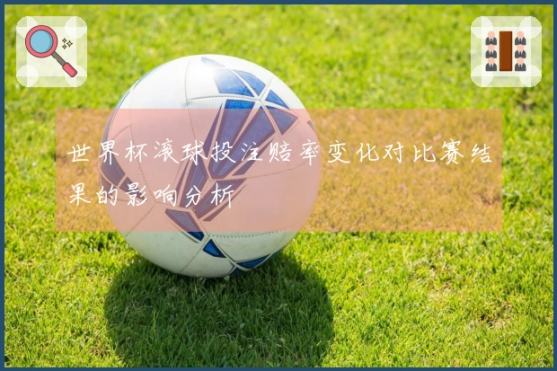 世界杯滚球投注赔率变化对比赛结果的影响分析