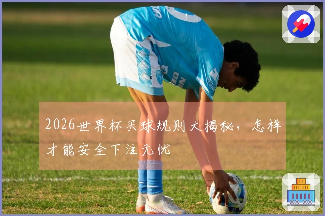 2026世界杯买球规则大揭秘，怎样才能安全下注无忧