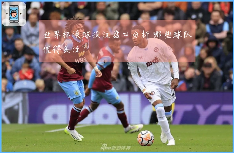 世界杯滚球投注盘口分析 哪些球队值得关注？