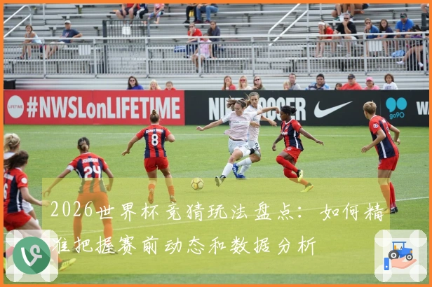 2026世界杯竞猜玩法盘点：如何精准把握赛前动态和数据分析