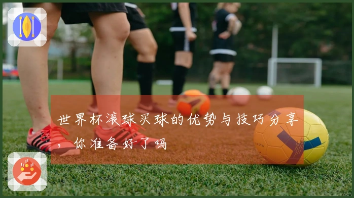 世界杯滚球买球的优势与技巧分享，你准备好了吗