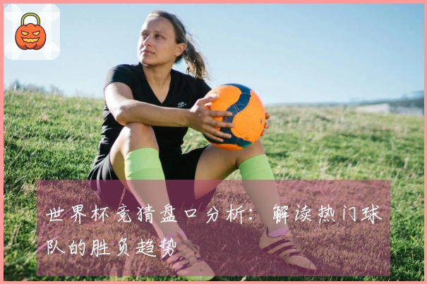 世界杯竞猜盘口分析:解读热门球队的胜负趋势