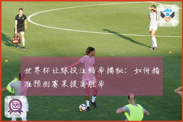 世界杯让球投注赔率揭秘：如何精准预测赛果提高胜率