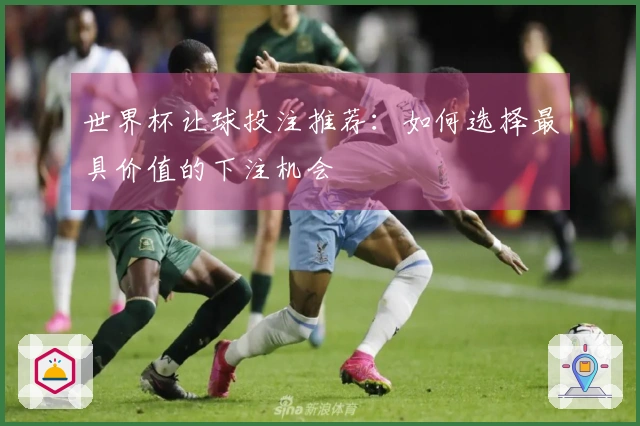 世界杯让球投注推荐：如何选择最具价值的下注机会