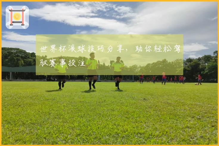 世界杯滚球技巧分享,助你轻松驾驭赛事投注