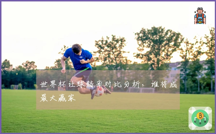 世界杯让球赔率对比分析，谁将成最大赢家