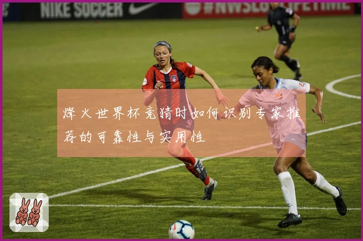 烽火世界杯竞猜时如何识别专家推荐的可靠性与实用性