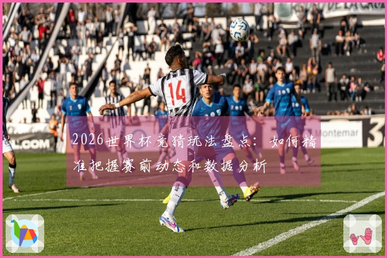2026世界杯竞猜玩法盘点:如何精准把握赛前动态和数据分析