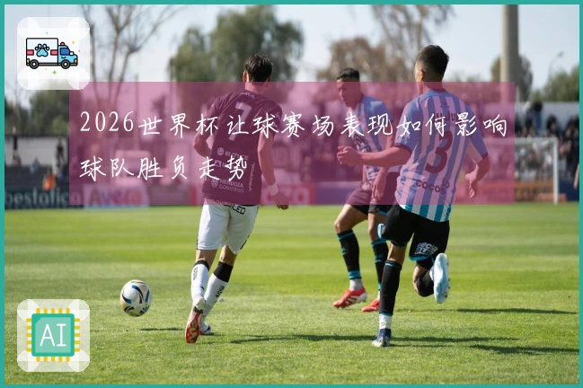 2026世界杯让球赛场表现如何影响球队胜负走势