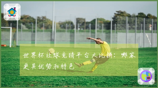 世界杯让球竞猜平台大比拼：哪家更具优势和特色