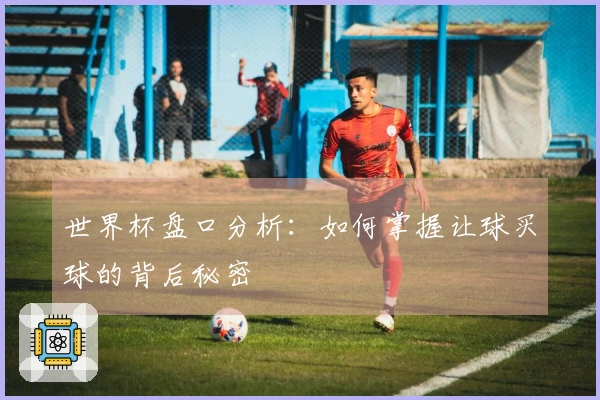 世界杯盘口分析:如何掌握让球买球的背后秘密