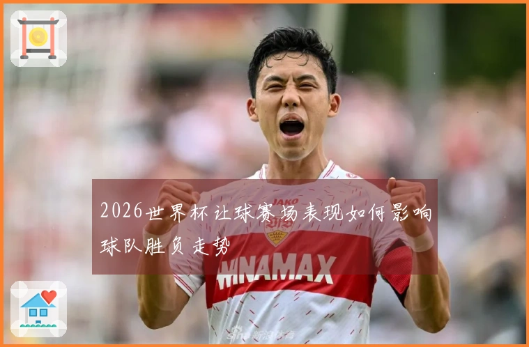 2026世界杯让球赛场表现如何影响球队胜负走势