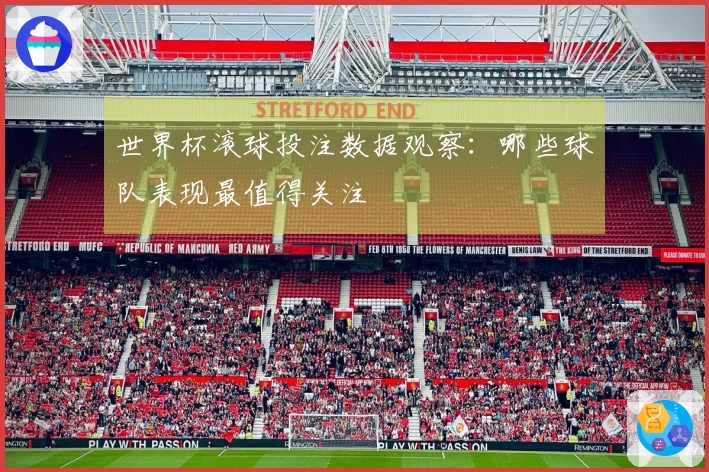 世界杯滚球投注数据观察：哪些球队表现最值得关注