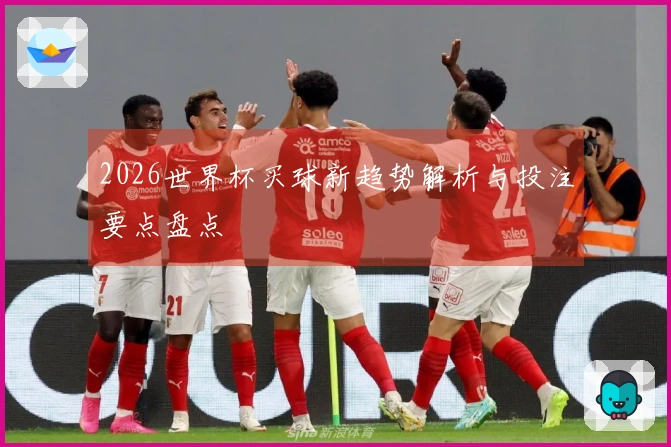 2026世界杯买球新趋势解析与投注要点盘点