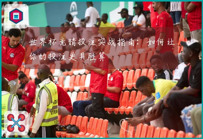 世界杯竞猜投注实战指南：如何让你的投注更具胜算