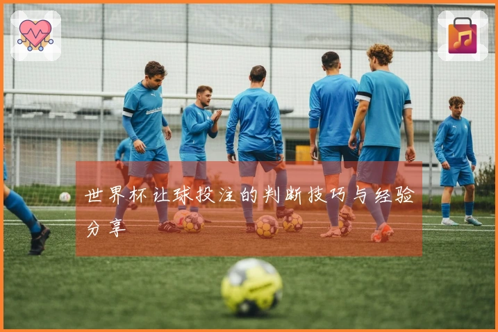 世界杯让球投注的判断技巧与经验分享