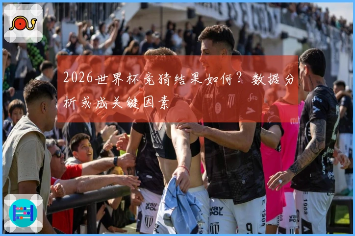 2026世界杯竞猜结果如何？数据分析或成关键因素