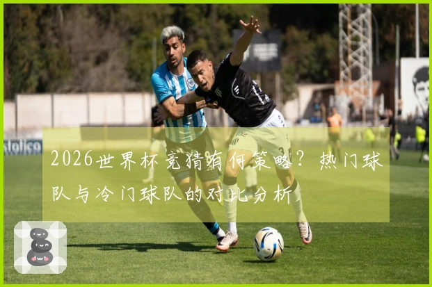2026世界杯竞猜有何策略?热门球队与冷门球队的对比分析