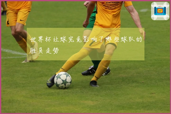世界杯让球究竟影响了哪些球队的胜负走势