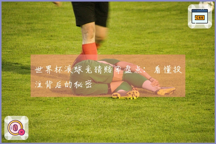 世界杯滚球竞猜赔率盘点:看懂投注背后的秘密
