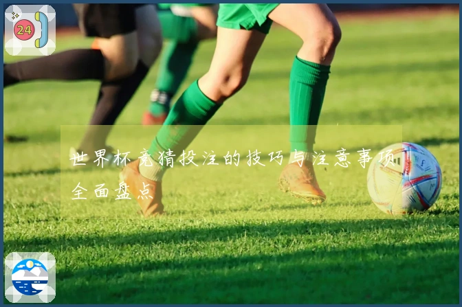 世界杯竞猜投注的技巧与注意事项全面盘点