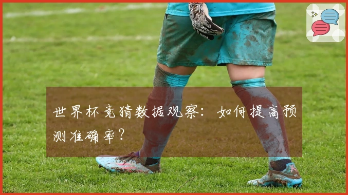 世界杯竞猜数据观察：如何提高预测准确率？