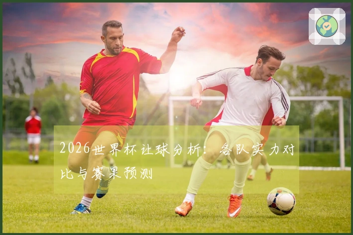 2026世界杯让球分析：各队实力对比与赛果预测