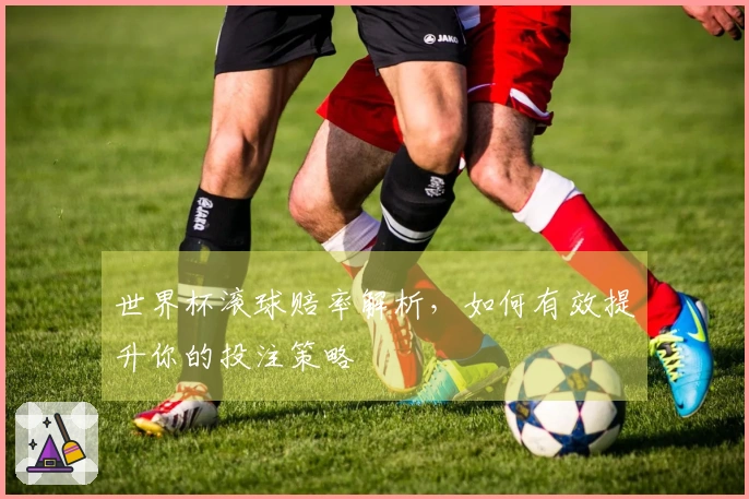 世界杯滚球赔率解析，如何有效提升你的投注策略
