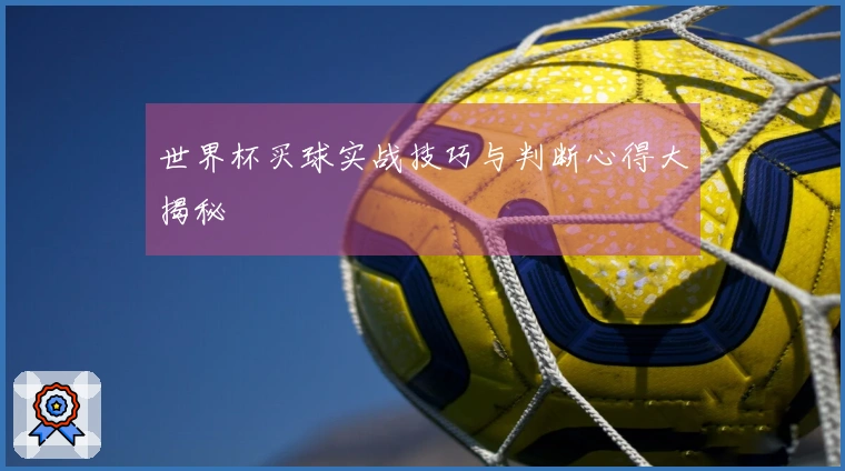 世界杯买球实战技巧与判断心得大揭秘