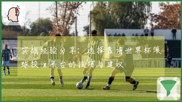 实战经验分享：选择靠谱世界杯滚球投注平台的技巧与建议