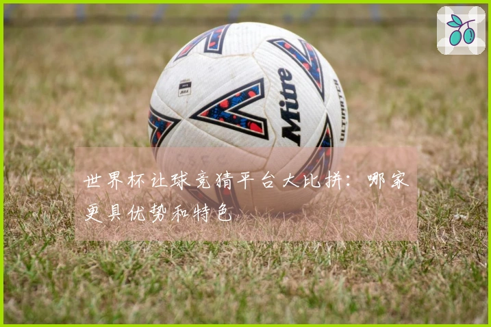 世界杯让球竞猜平台大比拼:哪家更具优势和特色