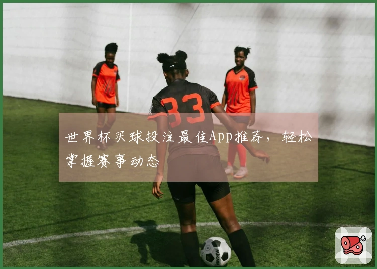 世界杯买球投注最佳App推荐，轻松掌握赛事动态