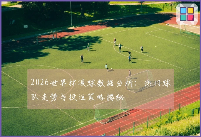 2026世界杯滚球数据分析：热门球队走势与投注策略揭秘