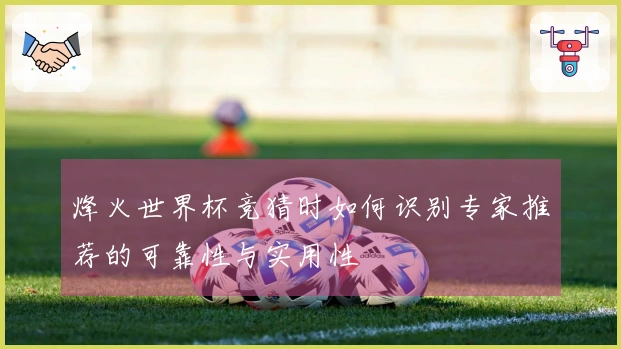 烽火世界杯竞猜时如何识别专家推荐的可靠性与实用性