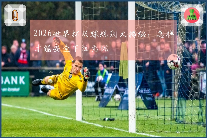 2026世界杯买球规则大揭秘,怎样才能安全下注无忧