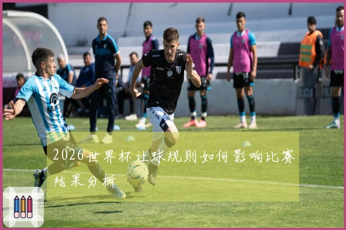 2026世界杯让球规则如何影响比赛结果分析