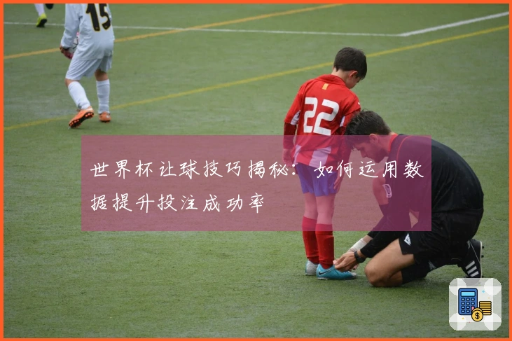 世界杯让球技巧揭秘：如何运用数据提升投注成功率