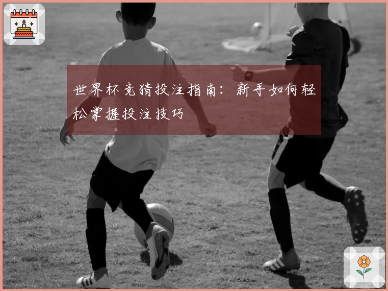 世界杯竞猜投注指南:新手如何轻松掌握投注技巧
