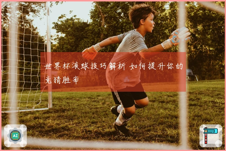 世界杯滚球技巧解析 如何提升你的竞猜胜率