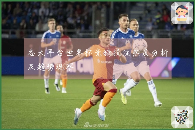 各大平台世界杯竞猜投注热度分析及趋势观察