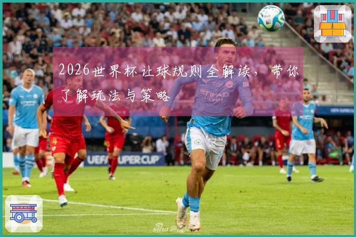 2026世界杯让球规则全解读，带你了解玩法与策略