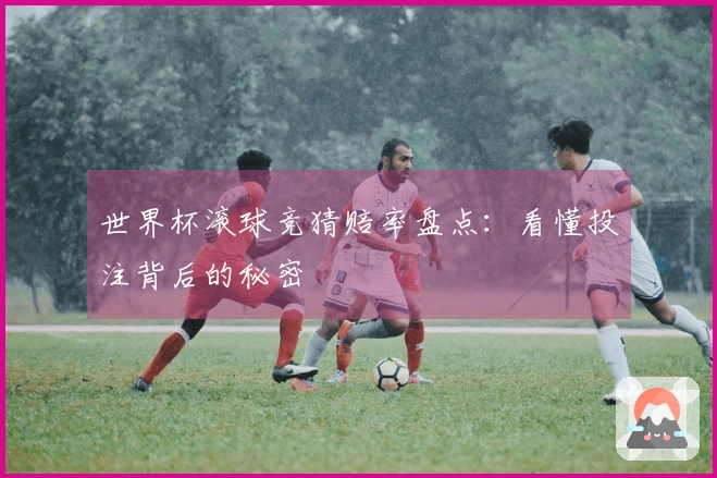 世界杯滚球竞猜赔率盘点：看懂投注背后的秘密