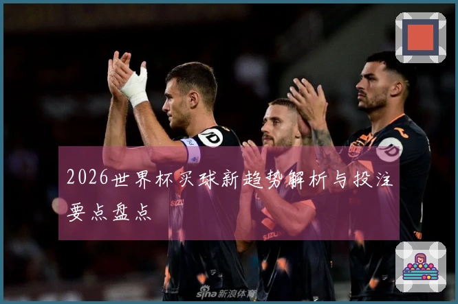 2026世界杯买球新趋势解析与投注要点盘点