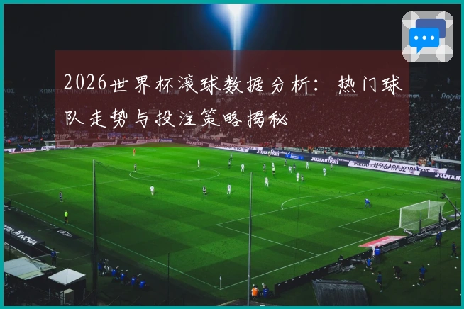 2026世界杯滚球数据分析：热门球队走势与投注策略揭秘