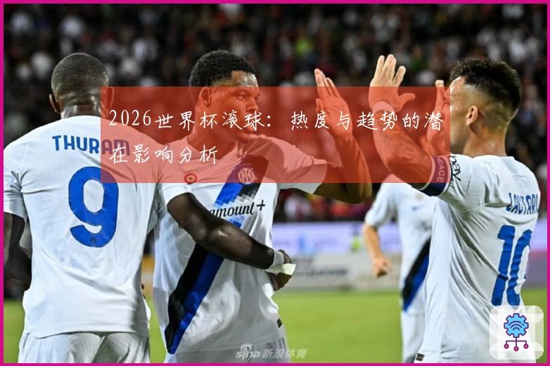 2026世界杯滚球：热度与趋势的潜在影响分析