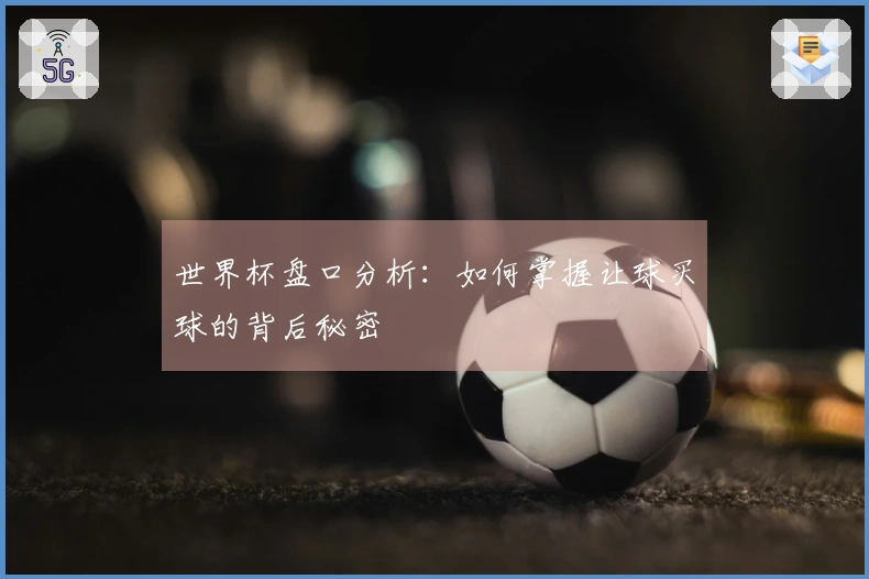 世界杯盘口分析：如何掌握让球买球的背后秘密